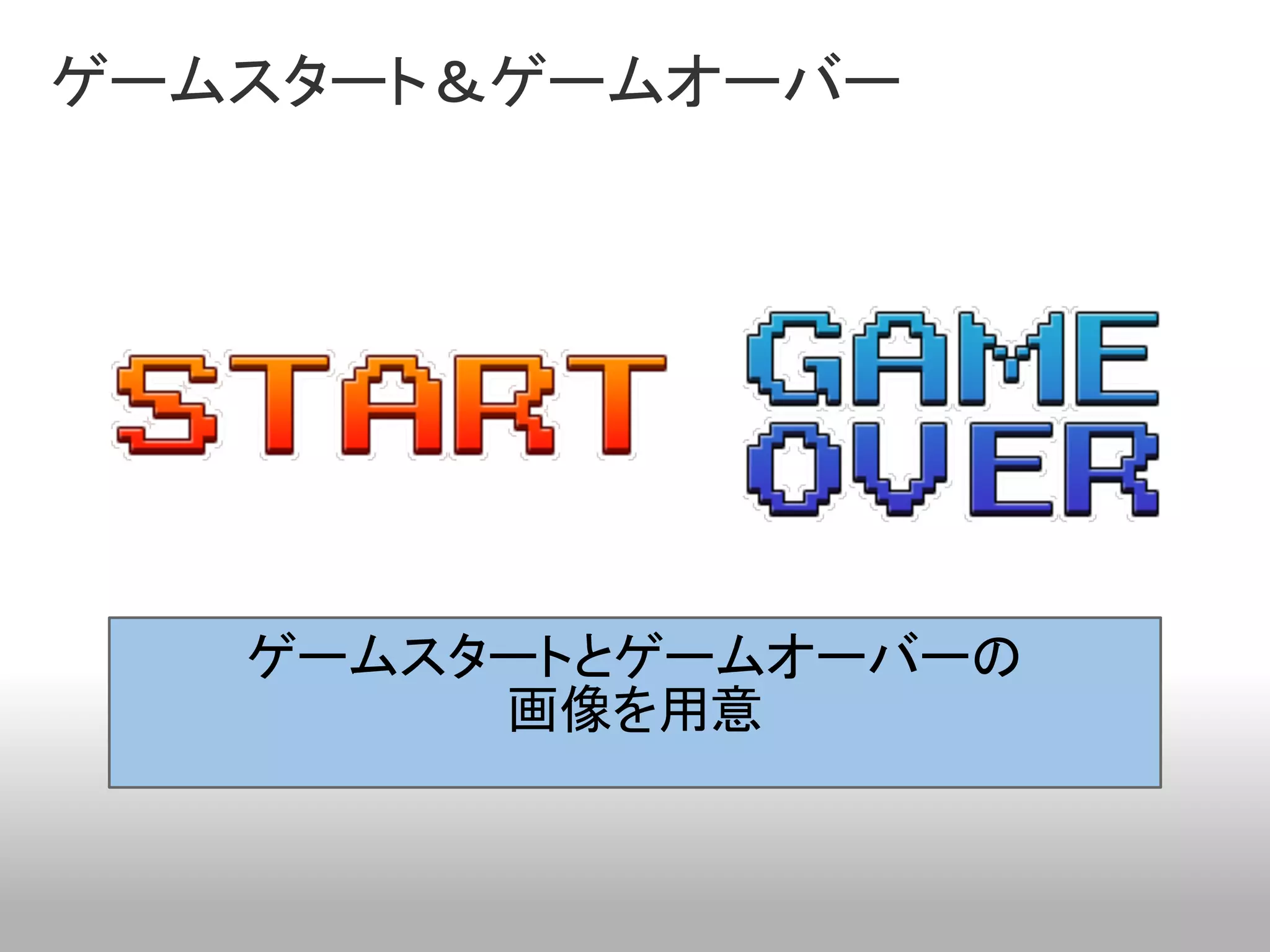 ゲームスタート＆ゲームオーバー




   ゲームスタートとゲームオーバーの
        画像を用意
 
