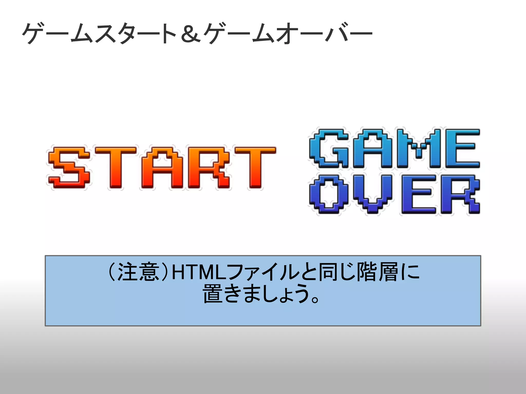 ゲームスタート＆ゲームオーバー




   （注意）HTMLファイルと同じ階層に
         置きましょう。
 