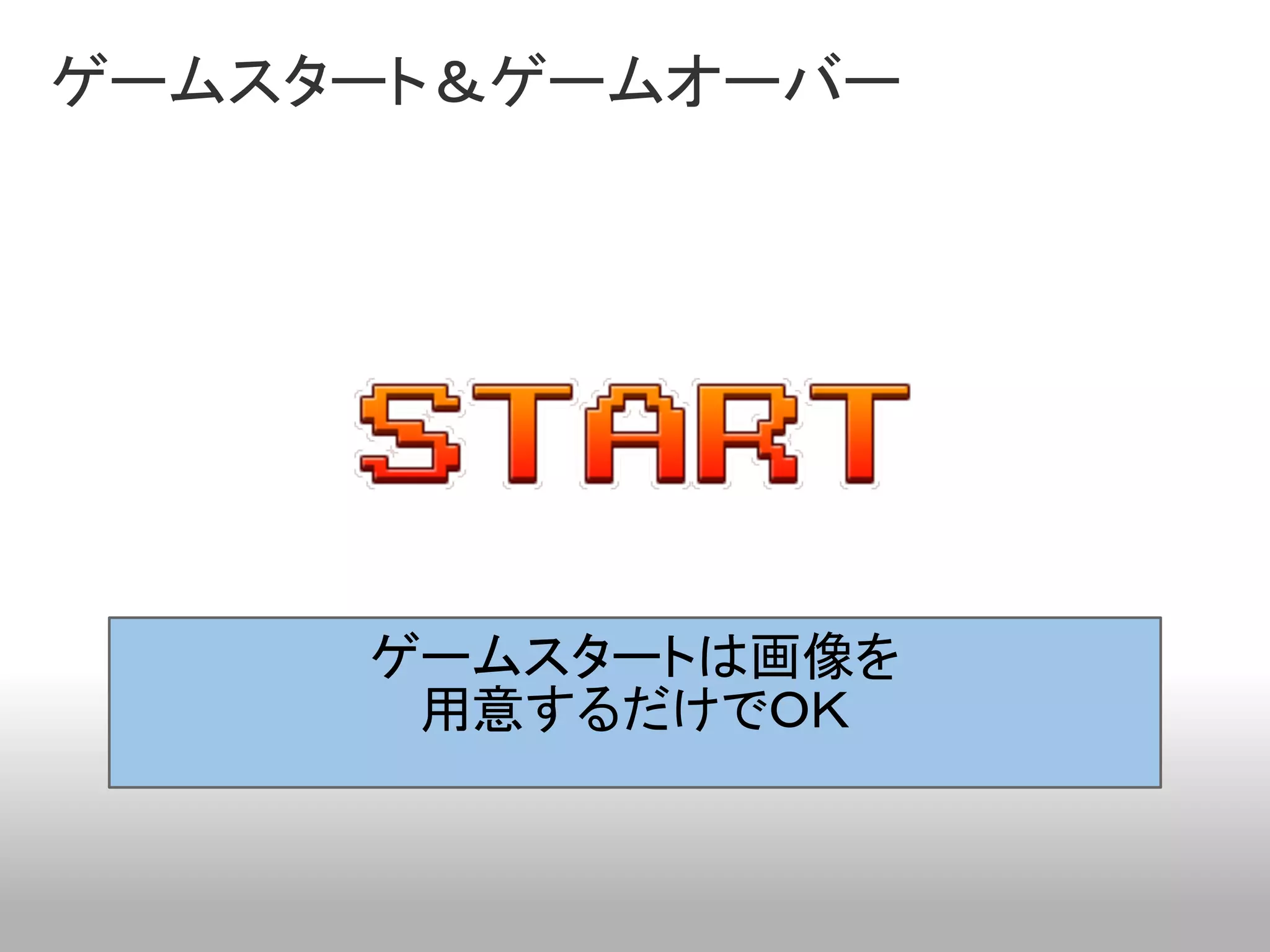 ゲームスタート＆ゲームオーバー




     ゲームスタートは画像を
      用意するだけでＯＫ
 