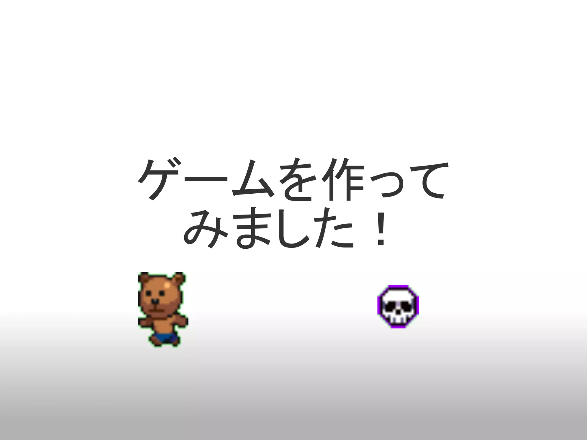 ゲームを作って
 みました！
 