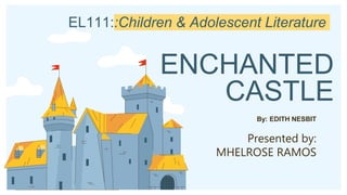 ENCHANTED
CASTLE
By: EDITH NESBIT
Presented by:
MHELROSE RAMOS
EL111::Children & Adolescent Literature
 