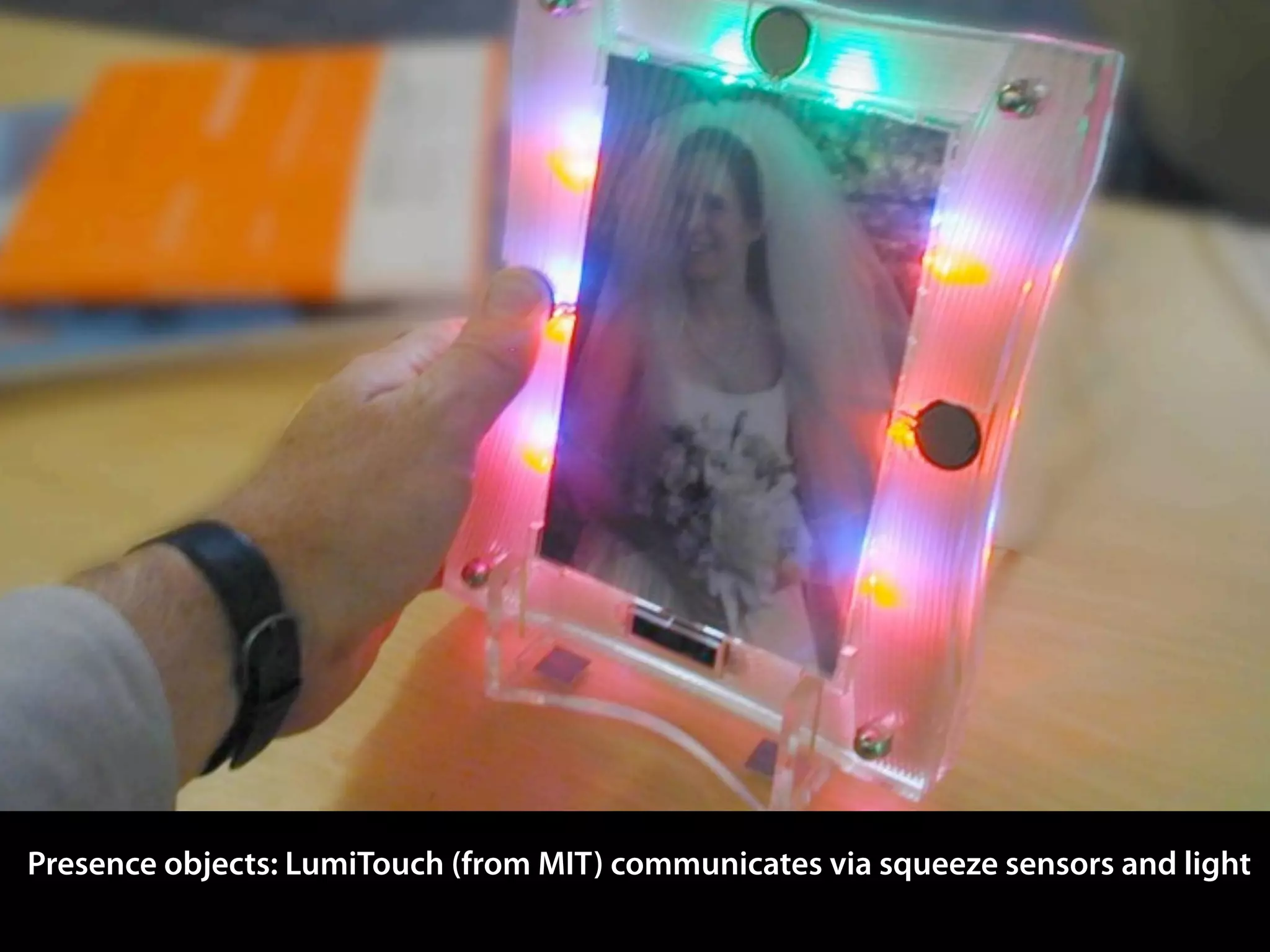 Presence objects: LumiTouch (from MIT) communicates via squeeze sensors and light
 