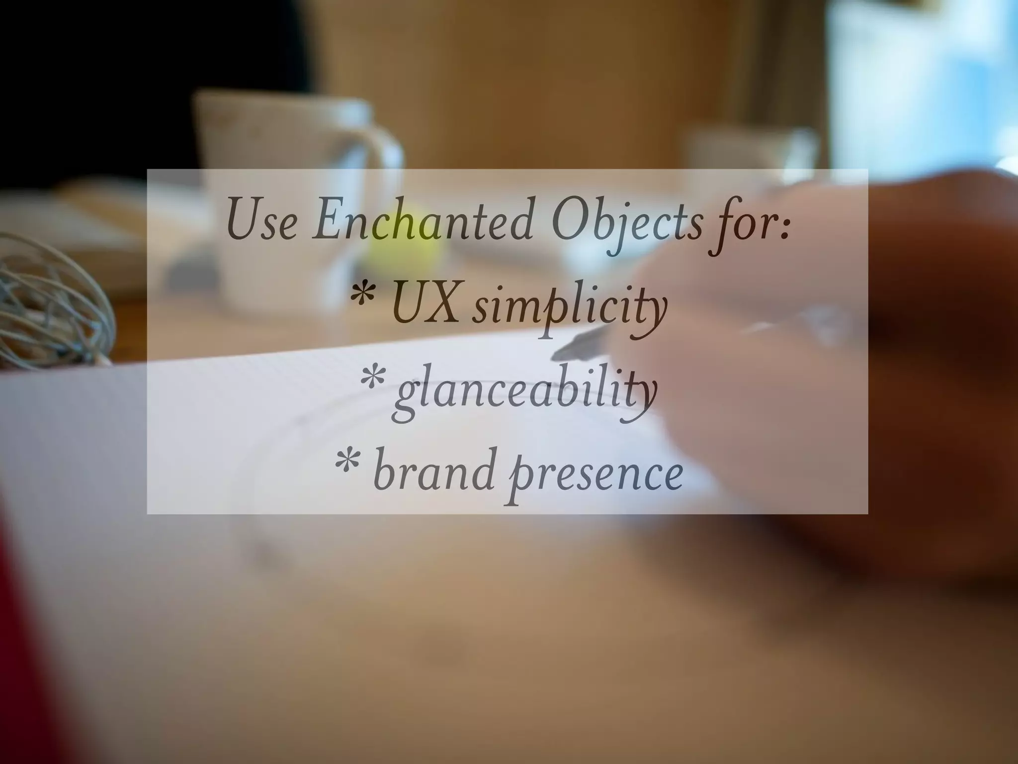 Use Enchanted Objects for:
      * UX simplicity
      * glanceability
     * brand presence
 