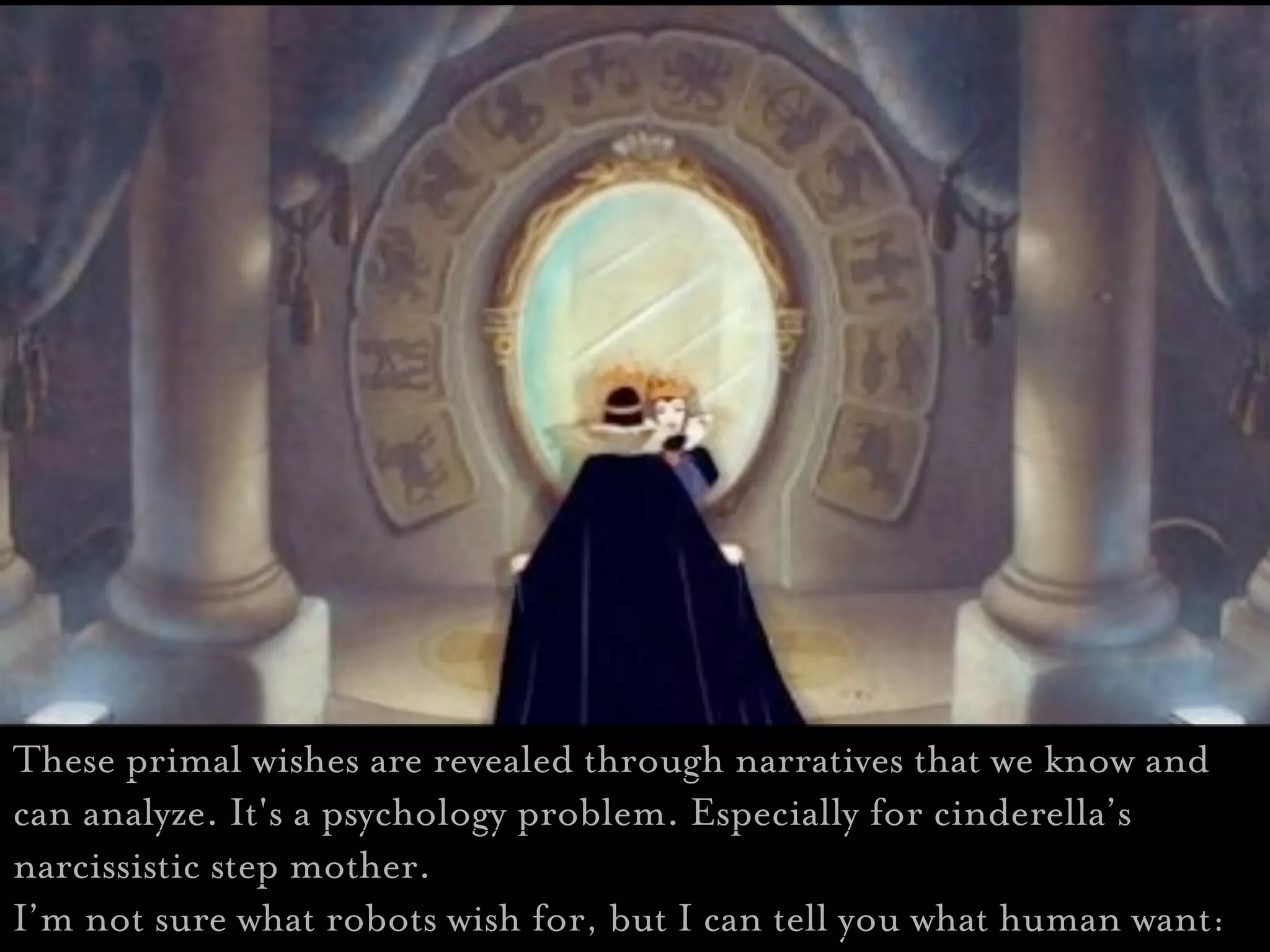These primal wishes are revealed through narratives that we know and
can analyze. It's a psychology problem. Especially for cinderella’s
narcissistic step mother.
I’m not sure what robots wish for, but I can tell you what human want:
 