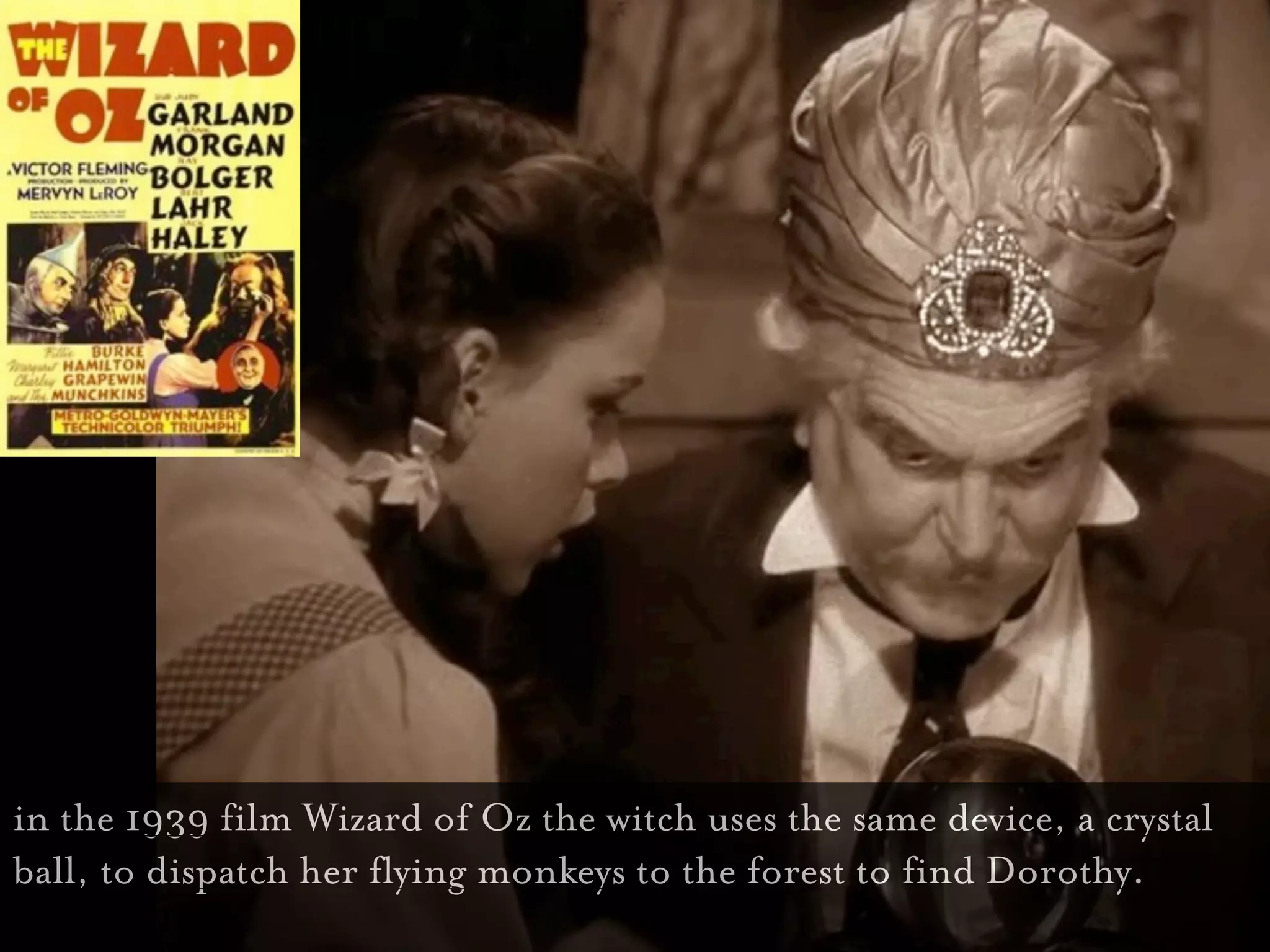 The desire to know...




in the 1939 film Wizard of Oz the witch uses the same device, a crystal
ball, to dispatch her flying monkeys to the forest to find Dorothy.
 