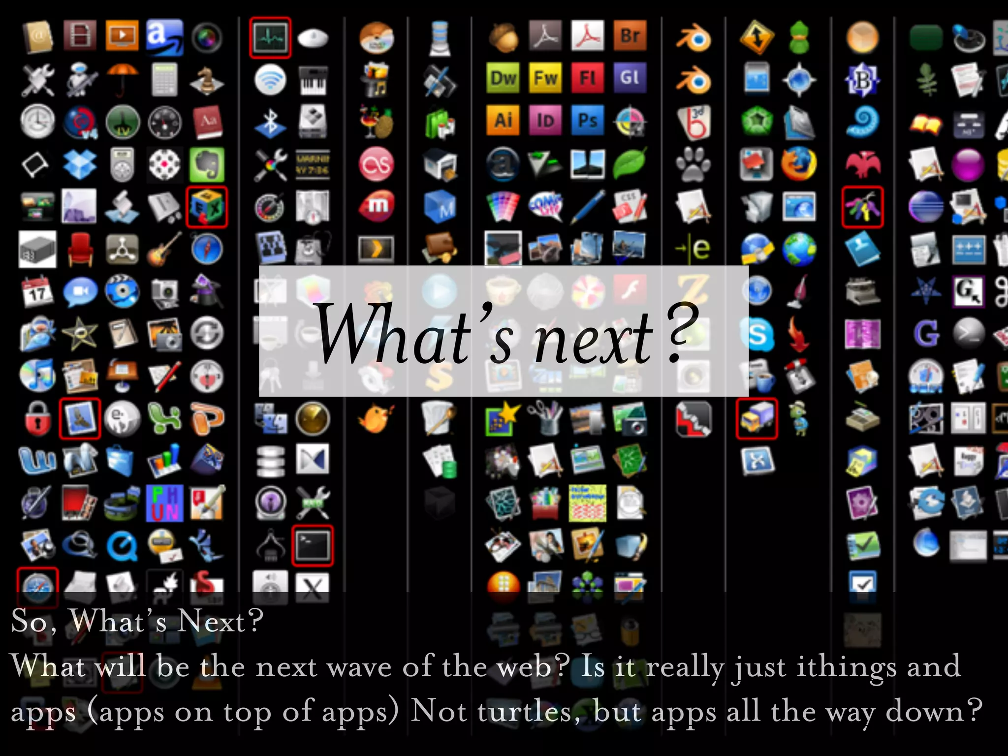 What’s next?

So, What’s Next?
What will be the next wave of the web? Is it really just ithings and
apps (apps on top of apps) Not turtles, but apps all the way down?
 