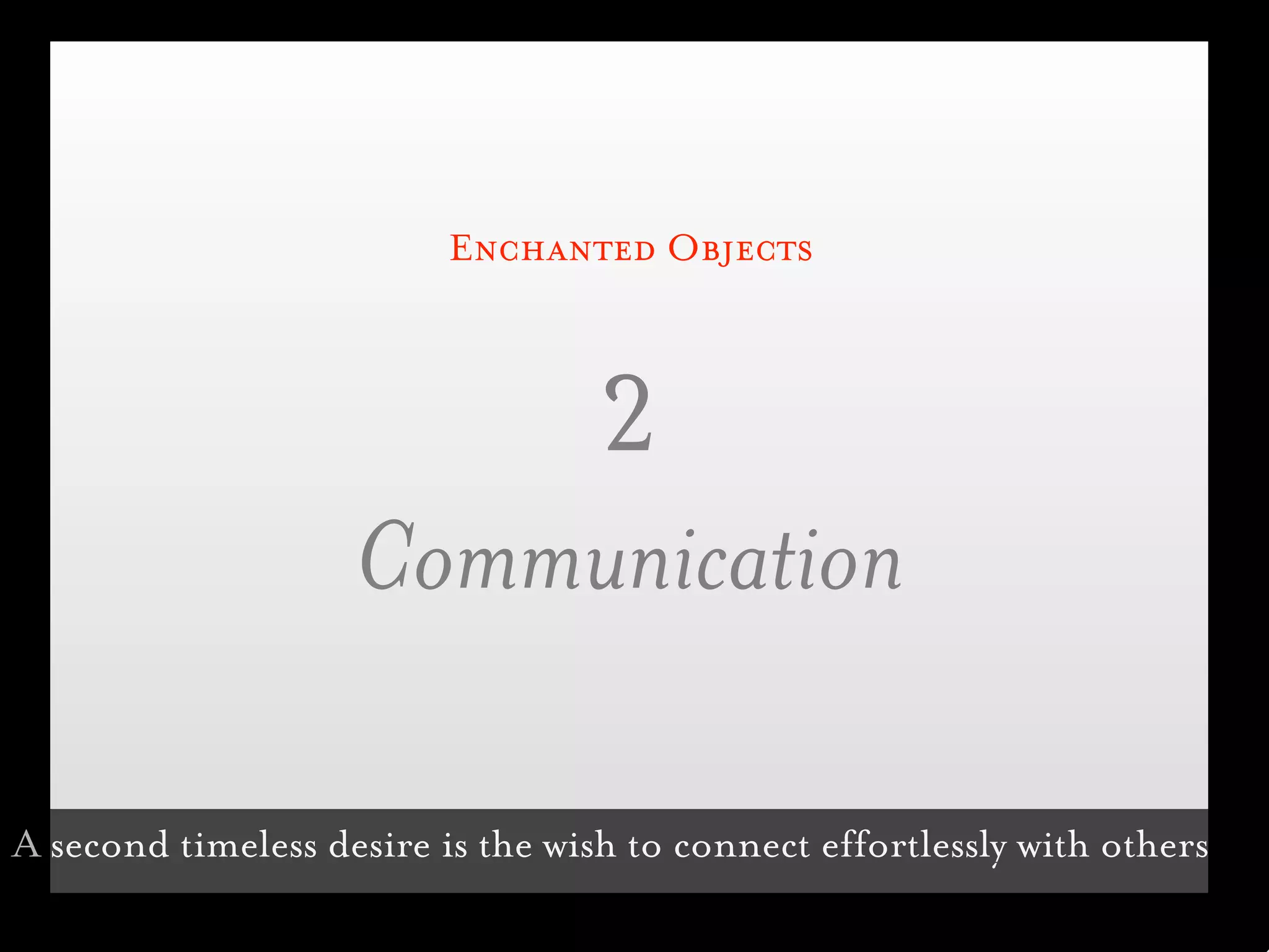 Enchanted Objects



                                   2
                    Communication

A second timeless desire is the wish to connect effortlessly with others
 