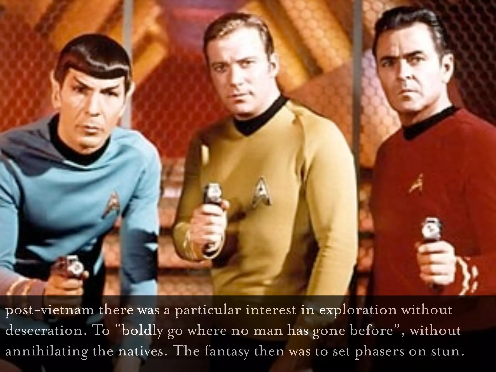 post-vietnam there was a particular interest in exploration without
desecration. To “boldly go where no man has gone before”, without
annihilating the natives. The fantasy then was to set phasers on stun.
 