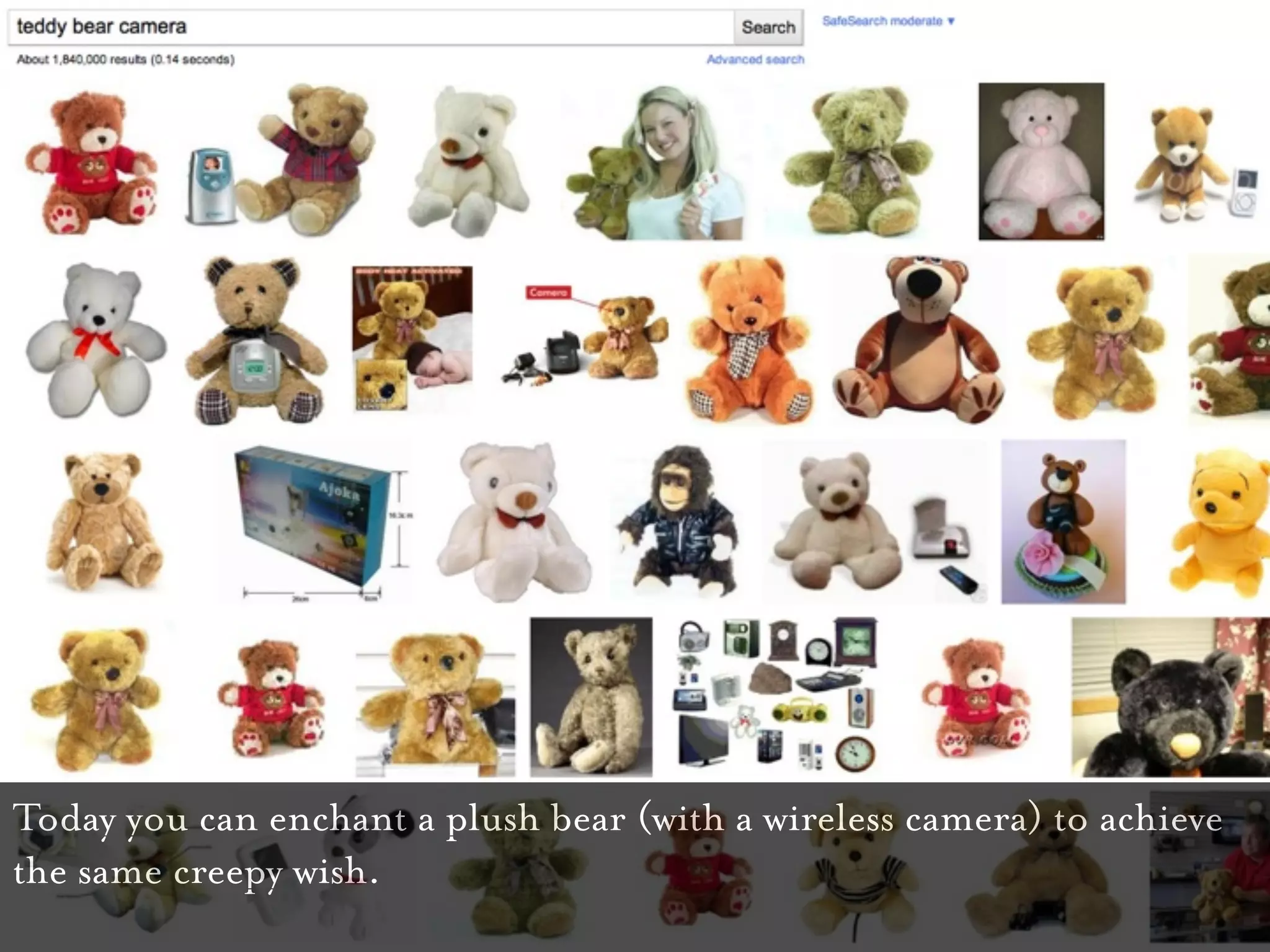 Today you can enchant a plush bear (with a wireless camera) to achieve
the same creepy wish.
 