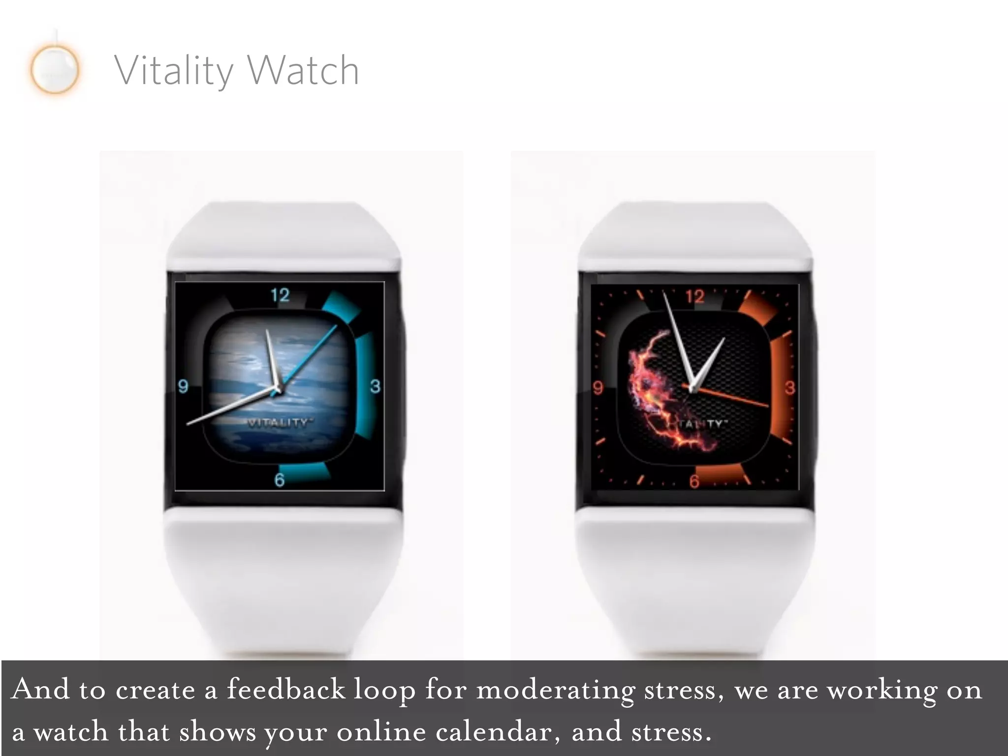 Vitality Watch




And to create a feedback loop for moderating stress, we are working on
a watch that shows your online calendar, and stress.
 