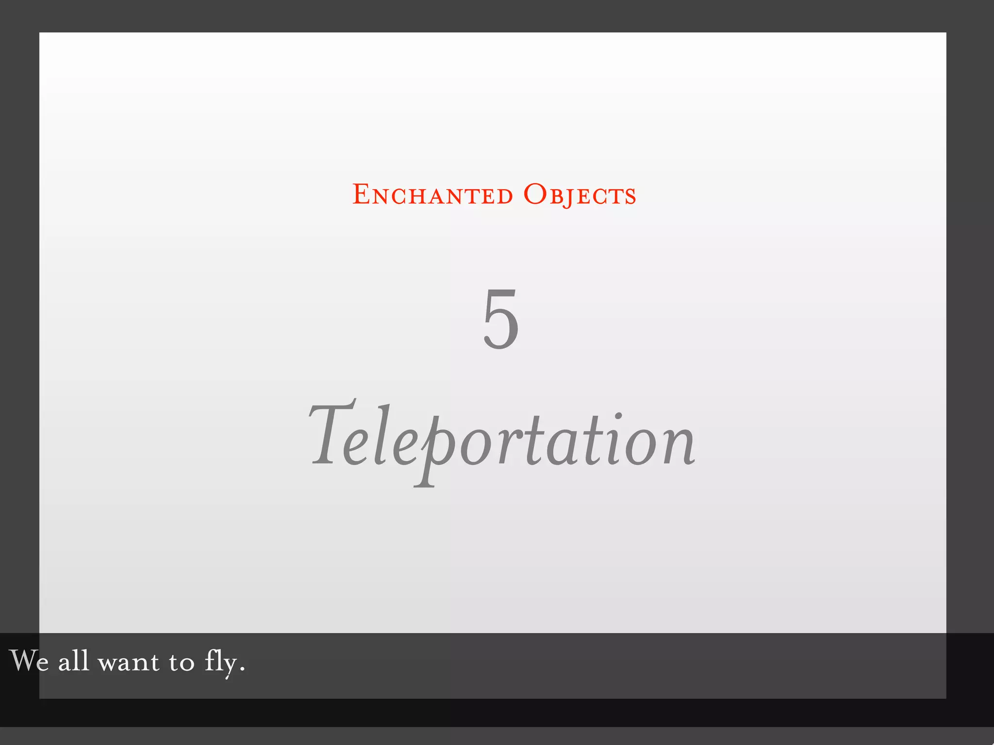 Enchanted Objects



                            5
                      Teleportation

We all want to fly.
 