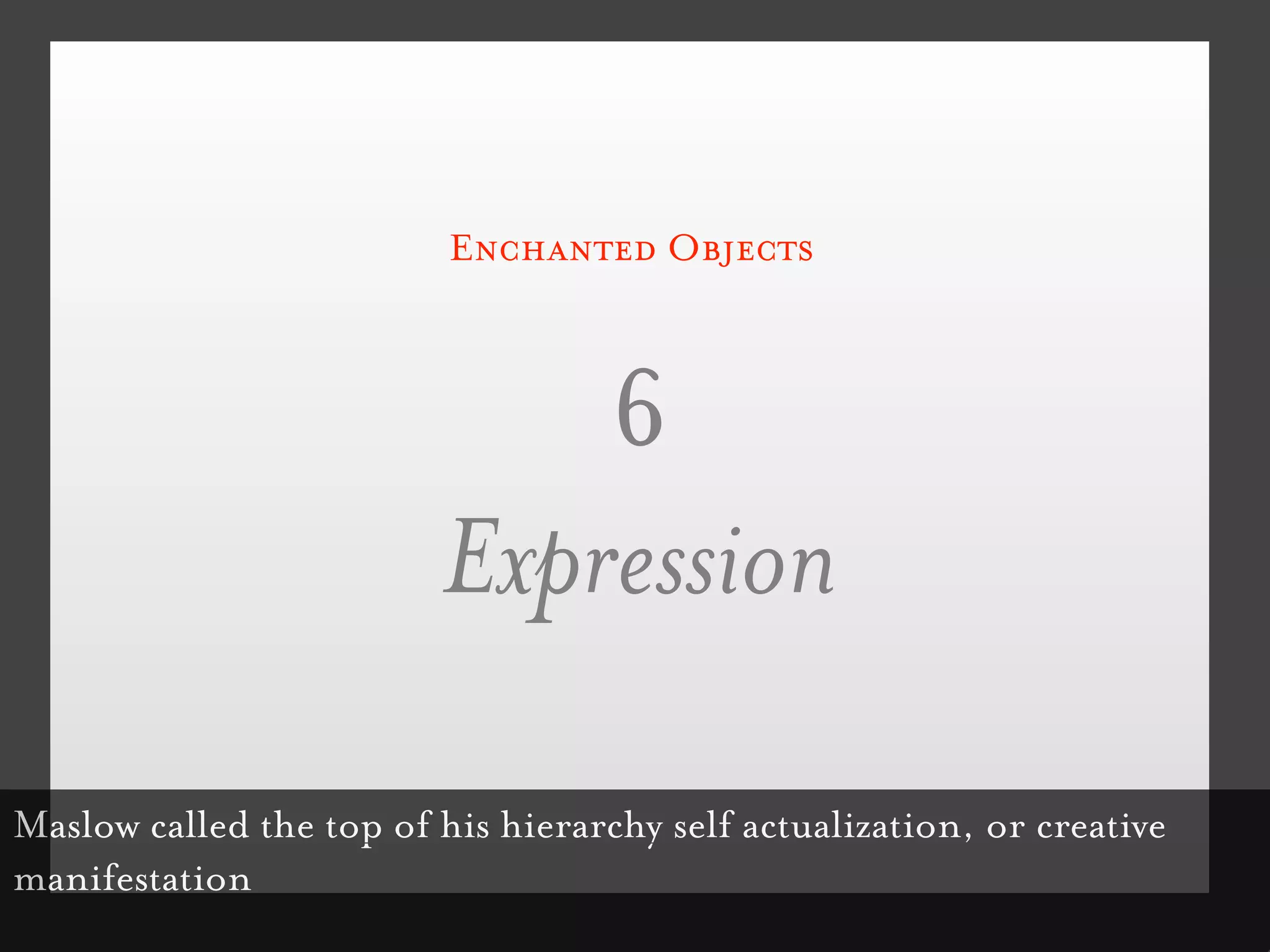 Enchanted Objects



                              6
                          Expression
Maslow called the top of his hierarchy self actualization, or creative
manifestation
 
