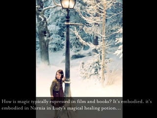 How is magic typically expressed in film and books? It’s embodied. it's
embodied in Narnia in Lucy's magical healing potio...