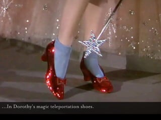 <shoes>



...In Dorothy’s magic teleportation shoes.
 