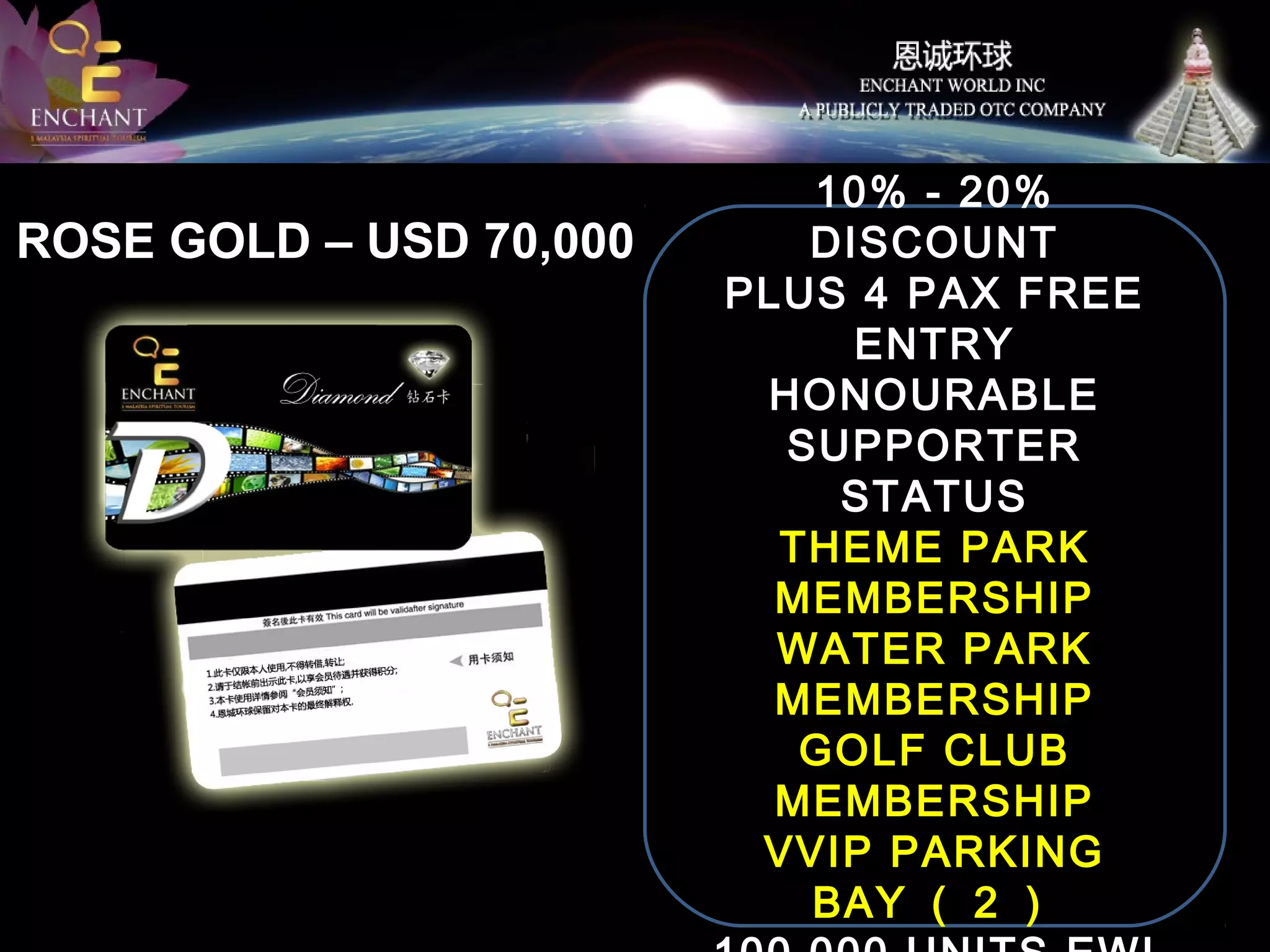 ROSE GOLD – USD 70,000

100 SUPPORT LOTS
VVIP MEMBER
10% - 20%
DISCOUNT
PLUS 4 PAX FREE
ENTRY
HONOURABLE
SUPPORTER
STATUS
THEME PARK
MEMBERSHIP
WATER PARK
MEMBERSHIP
GOLF CLUB
MEMBERSHIP
VVIP PARKING
BAY （ 2 ）

 