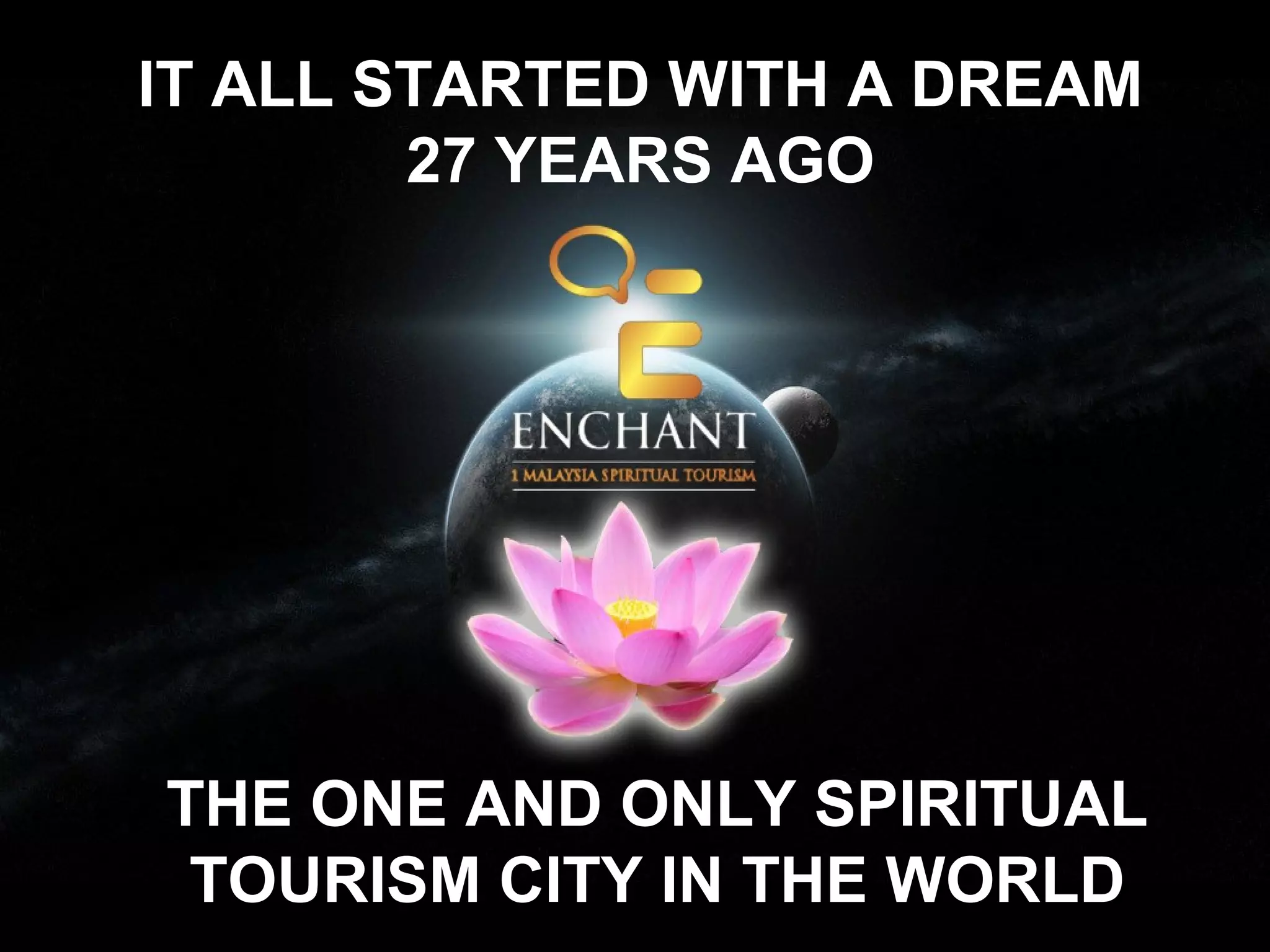 IT ALL STARTED WITH A DREAM
27 YEARS AGO

THE ONE AND ONLY SPIRITUAL
TOURISM CITY IN THE WORLD

 