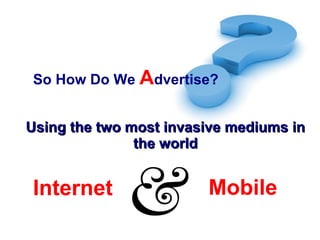 So How Do We Advertise?
Using the two most invasive mediums inUsing the two most invasive mediums in
the worldthe world
Internet Mobile
 