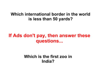 Which is the first zoo in
India?
Which international border in the world
is less than 50 yards?
If Ads don't pay, then answer these
questions...
 