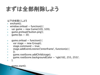 以下の状態にしよう
 enchant();
 window.onload = function() {
  var game = new Game(320, 320);
  game.preload('button.png');
  game.fps = 30;

    game.onload = function() {
      var stage = new Group();
      stage.command = true;
      stage.addEventListener('enterframe', function(e) {
      });
      game.rootScene.addChild(stage);
      game.rootScene.backgroundColor = 'rgb(182, 255, 255)';
    };

     game.start();
   };
 