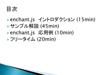  enchant.js イントロダクション (15min)
 サンプル解説 (45min)
 enchant.js 応用例 (10min)
 フリータイム (20min)
 