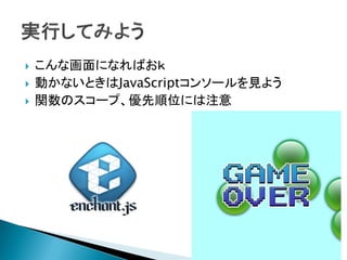    こんな画面になればおｋ
   動かないときはJavaScriptコンソールを見よう
   関数のスコープ、優先順位には注意
 