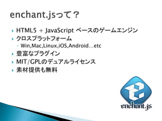    HTML5 + JavaScript ベースのゲームエンジン
   クロスプラットフォーム
    ◦ Win,Mac,Linux,iOS,Android…etc
   豊富なプラグイン
   MIT/GPLのデュアルライセンス
   素材提供も無料
 