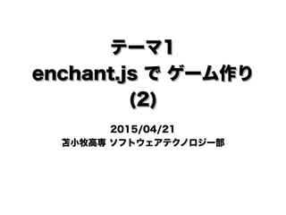 テーマ1
enchant.js で ゲーム作り
(2)
2015/04/21
苫小牧高専 ソフトウェアテクノロジー部
 