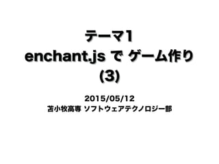 テーマ1
enchant.js で ゲーム作り
(3)
2015/05/12
苫小牧高専 ソフトウェアテクノロジー部
 