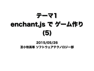 テーマ1
enchant.js で ゲーム作り
(5)
2015/05/26
苫小牧高専 ソフトウェアテクノロジー部
 