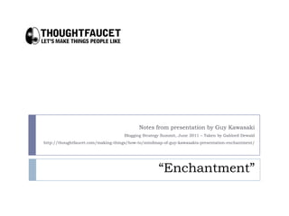 Notes from presentation by Guy Kawasaki Blogging Strategy Summit, June 2011 – Taken by Gahlord Dewald http://thoughtfaucet.com/making-things/how-to/mindmap-of-guy-kawasakis-presentation-enchantment/ “Enchantment” 