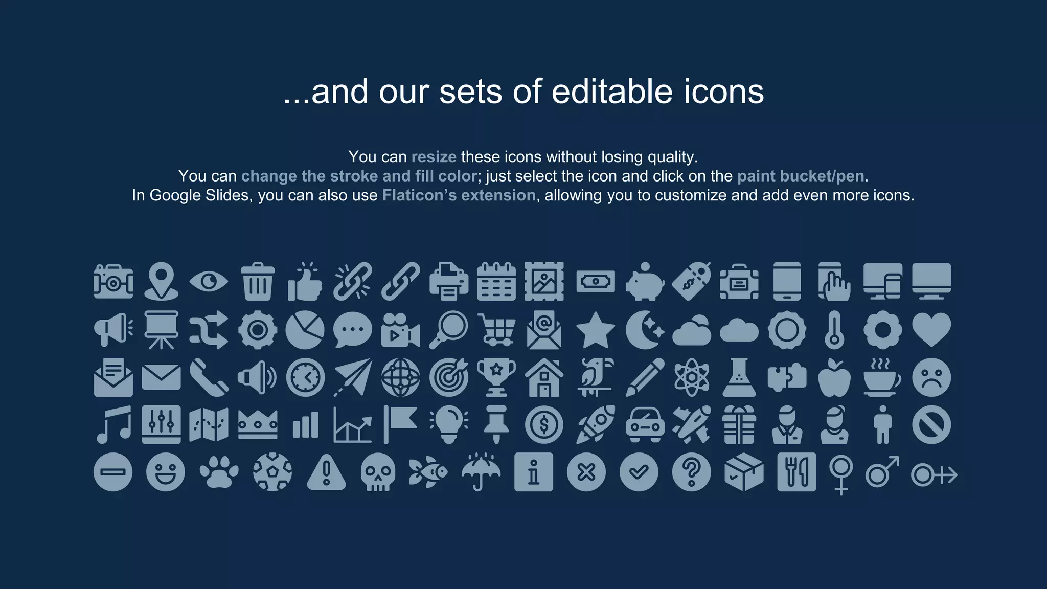 You can resize these icons without losing quality.
You can change the stroke and fill color; just select the icon and click on the paint bucket/pen.
In Google Slides, you can also use Flaticon’s extension, allowing you to customize and add even more icons.
...and our sets of editable icons
 