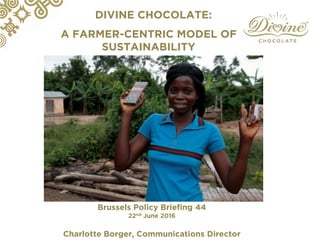 DIVINE CHOCOLATE:
A FARMER-CENTRIC MODEL OF
SUSTAINABILITY
Brussels Policy Briefing 44
22nd June 2016
Charlotte Borger, Communications Director
 
