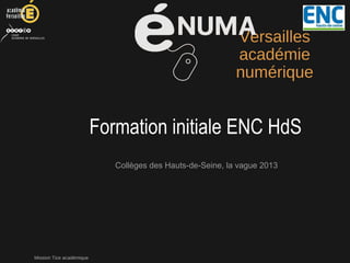 Mission Tice académique
Versailles
académie
numérique
Collèges des Hauts-de-Seine, la vague 2013
Formation initiale ENC HdS
 