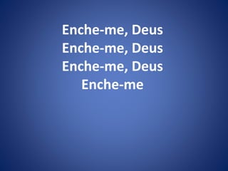 Enche-me, Deus
Enche-me, Deus
Enche-me, Deus
Enche-me
 
