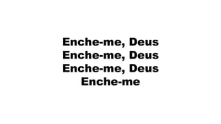 Enche-me, Deus
Enche-me, Deus
Enche-me, Deus
Enche-me
 
