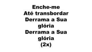 Enche-me
Até transbordar
Derrama a Sua
glória
Derrama a Sua
glória
(2x)
 