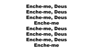 Enche-me, Deus
Enche-me, Deus
Enche-me, Deus
Enche-me
Enche-me, Deus
Enche-me, Deus
Enche-me, Deus
Enche-me
 