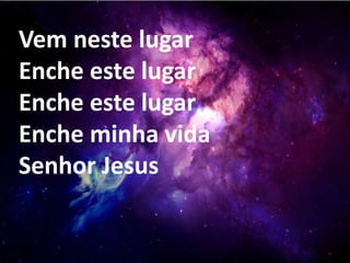 Vem neste lugar
Enche este lugar
Enche este lugar
Enche minha vida
Senhor Jesus
 