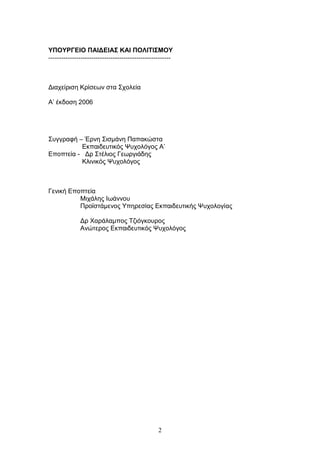 2
ΤΠΟΤΡΓΔΗΟ ΠΑΗΓΔΗΑ΢ ΚΑΗ ΠΟΛΗΣΗ΢ΜΟΤ
---------------------------------------------------------
Γηαρείξηζε Κξίζεσλ ζηα Σρνιεία
Α’ έθδνζε 2006
Σπγγξαθή – Έξλε Σηζκάλε Παπαθψζηα
Δθπαηδεπηηθφο Χπρνιφγνο Α’
Δπνπηεία - Γξ Σηέιηνο Γεσξγηάδεο
Κιηληθφο Χπρνιφγνο
Γεληθή Δπνπηεία
Μηράιεο Ισάλλνπ
Πξντζηάκελνο Υπεξεζίαο Δθπαηδεπηηθήο Χπρνινγίαο
Γξ Φαξάιακπνο Τδηφγθνπξνο
Αλψηεξνο Δθπαηδεπηηθφο Χπρνιφγνο
 