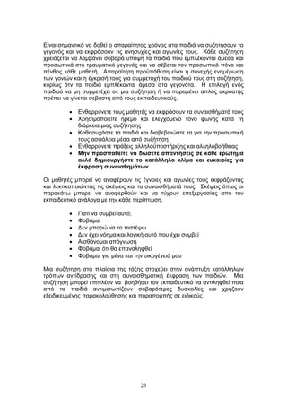 23
Δίλαη ζεκαληηθφ λα δνζεί ν απαξαίηεηνο ρξφλνο ζηα παηδηά λα ζπδεηήζνπλ ην
γεγνλφο θαη λα εθθξάζνπλ ηηο αλεζπρίεο θαη αγσλίεο ηνπο. Κάζε ζπδήηεζε
ρξεηάδεηαη λα ιακβάλεη ζνβαξά ππφςε ηα παηδηά πνπ εκπιέθνληαη άκεζα θαη
πξνζσπηθά ζην ηξαπκαηηθφ γεγνλφο θαη λα ζέβεηαη ηνλ πξνζσπηθφ πφλν θαη
πέλζνο θάζε καζεηή. Απαξαίηεηε πξνυπφζεζε είλαη ε ζπλερήο ελεκέξσζε
ησλ γνληψλ θαη ε έγθξηζή ηνπο γηα ζπκκεηνρή ηνπ παηδηνχ ηνπο ζηε ζπδήηεζε,
θπξίσο φηλ ηα παηδηά εκπιέθνληαη άκεζα ζηα γεγνλφηα. Η επηινγή ελφο
παηδηνχ λα κε ζπκκεηέρεη ζε κηα ζπδήηεζε ή λα παξακέλεη απιφο αθξναηήο
πξέπεη λα γίλεηαη ζεβαζηή απφ ηνπο εθπαηδεπηηθνχο.
Δλζαξξχλεηε ηνπο καζεηέο λα εθθξάζνπλ ηα ζπλαηζζήκαηά ηνπο
Φξεζηκνπνηείηε ήξεκν θαη ειεγρφκελν ηφλν θσλήο θαηά ηε
δηάξθεηα κηαο ζπδήηεζεο
Καζεζπράζηε ηα παηδηά θαη δηαβεβαηψζηε ηα γηα ηελ πξνζσπηθή
ηνπο αζθάιεηα κέζα απφ ζπδήηεζε
Δλζαξξχλεηε πξάμεηο αιιεινυπνζηήξημεο θαη αιιεινβνήζεηαο
Μελ πξνζπαζείηε λα δώζεηε απαληήζεηο ζε θάζε εξώηεκα
αιιά δεκηνπξγήζηε ην θαηάιιειν θιίκα θαη επθαηξίεο γηα
έθθξαζε ζπλαηζζεκάησλ
Οη καζεηέο κπνξεί λα αλαθέξνπλ ηηο έγλνηεο θαη αγσλίεο ηνπο εθθξάδνληαο
θαη ιεθηηθνπνηψληαο ηηο ζθέςεηο θαη ηα ζπλαηζζήκαηά ηνπο. Σθέςεηο φπσο νη
παξαθάησ κπνξεί λα αλαθεξζνχλ θαη λα ηχρνπλ επεμεξγαζίαο απφ ηνλ
εθπαηδεπηηθφ αλάινγα κε ηελ θάζε πεξίπησζε.
Γηαηί λα ζπκβεί απηφ;
Φνβάκαη
Γελ κπνξψ λα ην πηζηέςσ
Γελ έρεη λφεκα θαη ινγηθή απηφ πνπ έρεη ζπκβεί
Αηζζάλνκαη απφγλσζε
Φνβάκαη φηη ζα επαλαιεθζεί
Φνβάκαη γηα κέλα θαη ηελ νηθνγέλεηά κνπ
Μηα ζπδήηεζε ζηα πιαίζηα ηεο ηάμεο ζηνρεχεη ζηελ αλάπηπμε θαηάιιεισλ
ηξφπσλ αληίδξαζεο θαη ζηε ζπλαηζζεκαηηθή έθθξαζε ησλ παηδηψλ. Μηα
ζπδήηεζε κπνξεί επηπιένλ λα βνεζήζεη ηνλ εθπαηδεπηηθφ λα αληηιεθζεί πνηα
απφ ηα παηδηά αληηκεησπίδνπλ ζνβαξφηεξεο δπζθνιίεο θαη ρξήδνπλ
εμεηδηθεπκέλεο παξαθνινχζεζεο θαη παξαπνκπήο ζε εηδηθνχο.
 