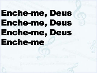 Enche-me, Deus
Enche-me, Deus
Enche-me, Deus
Enche-me
 
