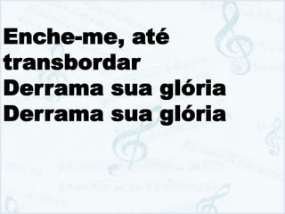 Enche-me, até
transbordar
Derrama sua glória
Derrama sua glória
 