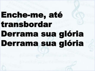 Enche-me, até
transbordar
Derrama sua glória
Derrama sua glória
 