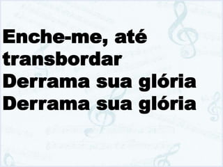 Enche-me, até
transbordar
Derrama sua glória
Derrama sua glória
 