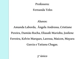 Professora:
FernandaTeles
Alunos:
AmandaLaborda, ÂngelaAndressa,Cristiane
Pereira,DamiãoRocha,EliasafeMariobo,Josilene
Ferreira,KelvinMarques,Laressa,Maicon,Mayara
GarciaeTatianaChagas.
3ºúnico
 