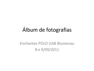 Álbum de fotografias Enchentes POLO UAB Blumenau 8 e 9/09/2011 