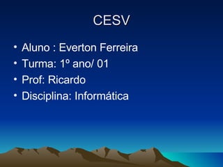 CESV Aluno : Everton Ferreira  Turma: 1º ano/ 01  Prof: Ricardo  Disciplina: Informática 
