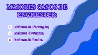 Enchente do Rio Yangtze;
Enchente do Rio Yangtze;
1
Enchente de Gujarat;
Enchente de Gujarat;
2
Enchente do Katrina.
Enchente do Katrina.
3
MAIORES CASOS DE
ENCHENTES:
MAIORES CASOS DE
ENCHENTES:
 