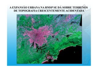 A EXPANSÃO URBANA NA RMSP SE DÁ SOBRE TERRENOS
DE TOPOGRAFIA CRESCENTEMENTE ACIDENTADA
 