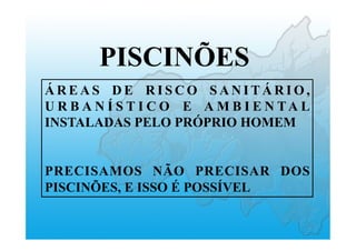 Á R E A S D E R I S C O S A N I T Á R I O ,
U R B A N Í S T I C O E A M B I E N TA L
INSTALADAS PELO PRÓPRIO HOMEM
PRECISAMOS NÃO PRECISAR DOS
PISCINÕES, E ISSO É POSSÍVEL
PISCINÕES
 